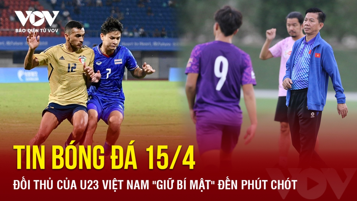 Tin bóng đá 15/4: Đối thủ của U23 Việt Nam "giữ bí mật" đến phút chót